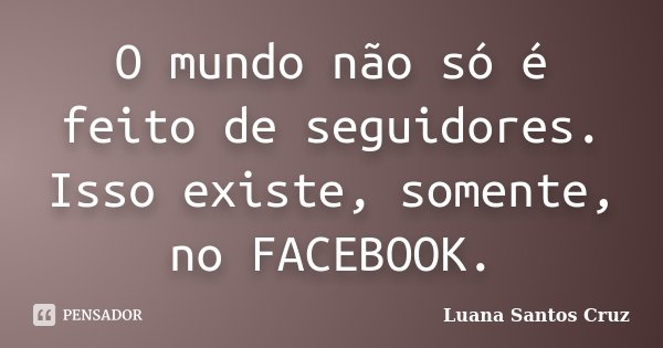 O mundo não só é feito de seguidores. Isso existe, somente, no FACEBOOK.... Frase de Luana Santos Cruz.