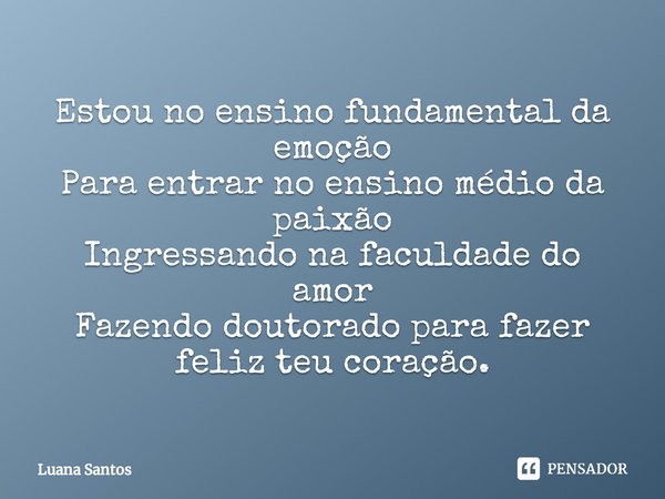 ⁠Estou no ensino fundamental da emoção
Para entrar no ensino médio da paixão
Ingressando na faculdade do amor
Fazendo doutorado para fazer feliz teu coração.... Frase de luana santos.