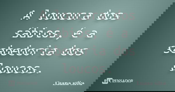 A loucura dos sábios, é a sabedoria dos loucos.... Frase de Luana silva.