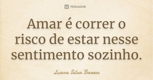 Amar é correr o risco de estar nesse sentimento sozinho.... Frase de Luana Silva Barros.