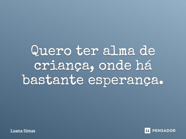 Quero ter alma de criança, onde há bastante esperança.... Frase de Luana Simas.