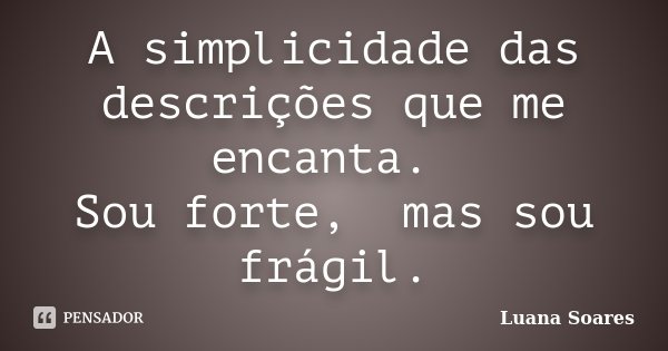 A simplicidade das descrições que me encanta. Sou forte, mas sou frágil.... Frase de Luana Soares.
