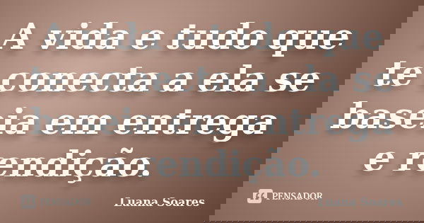 A vida e tudo que te conecta a ela se baseia em entrega e rendição.... Frase de Luana Soares.