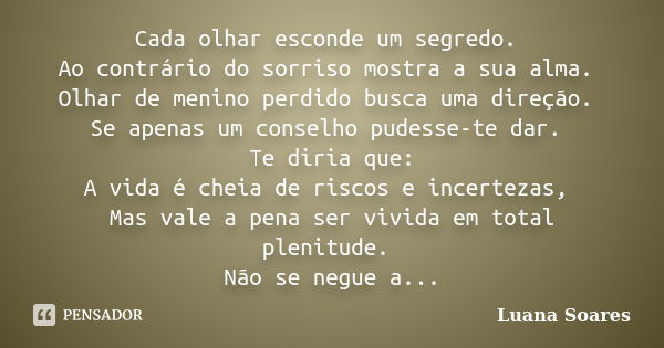 Cada olhar esconde um segredo. Ao contrário do sorriso mostra a sua alma. Olhar de menino perdido busca uma direção. Se apenas um conselho pudesse-te dar. Te di... Frase de Luana Soares.