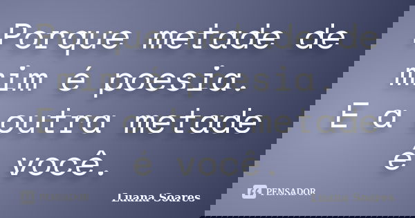 Porque metade de mim é poesia. E a outra metade é você.... Frase de Luana Soares.
