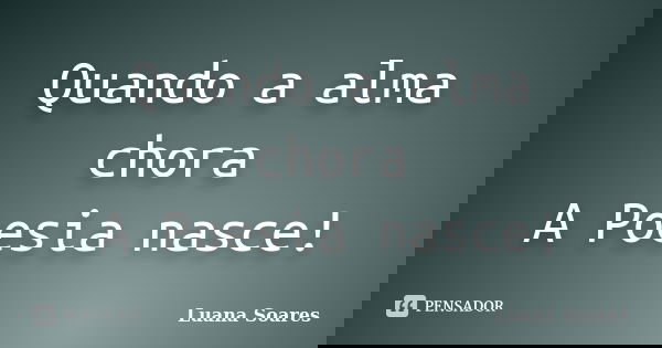 Quando a alma chora A Poesia nasce!... Frase de Luana Soares.