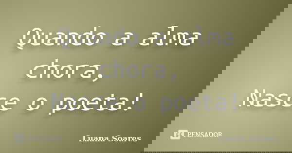 Quando a alma chora, Nasce o poeta!... Frase de Luana Soares.