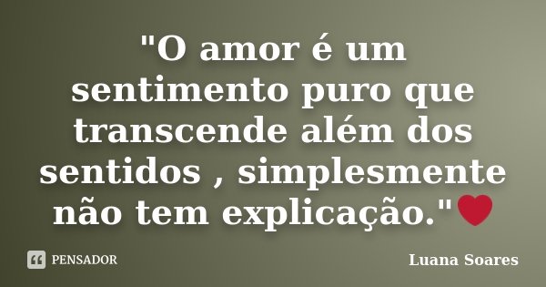 "O amor é um sentimento puro que transcende além dos sentidos , simplesmente não tem explicação."❤... Frase de Luana Soares.