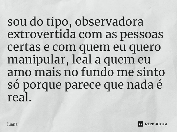 ⁠sou do tipo, observadora extrovertida com as pessoas certas e com quem eu quero manipular, leal a quem eu amo mais no fundo me sinto só porque parece que nada ... Frase de Luana.