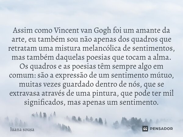 Assim como Vincent van Gogh foi um amante da arte, eu também sou não apenas dos quadros que retratam uma mistura melancólica de sentimentos, mas também daquela... Frase de luana sousa.