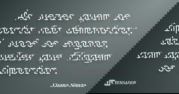 Às vezes quem se importa não demonstra; daí você se engana, com aqueles que fingem se importar.... Frase de Luana Souza.