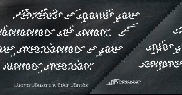 Perfeito é aquilo que chamamos de amar.. É algo que precisamos e que sempre vamos precisar.... Frase de Luana Souza e Kleber Santos.