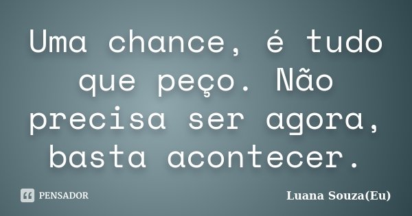 Uma chance, é tudo que peço. Não precisa ser agora, basta acontecer.... Frase de Luana Souza(EU).