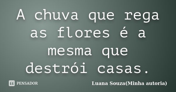 A chuva que rega as flores é a mesma que destrói casas.... Frase de Luana Souza(Minha autoria).