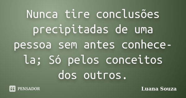 Nunca tire conclusões precipitadas de uma pessoa sem antes conhece-la; Só pelos conceitos dos outros.... Frase de Luana Souza.