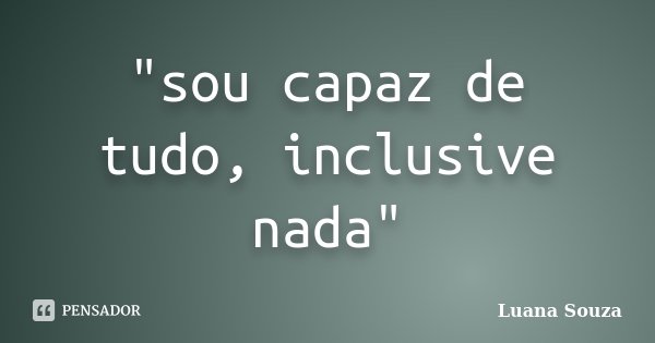 "sou capaz de tudo, inclusive nada"... Frase de Luana Souza.