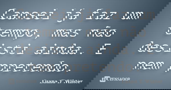 Cansei já faz um tempo, mas não desisti ainda. E nem pretendo.... Frase de Luana T. Winter.