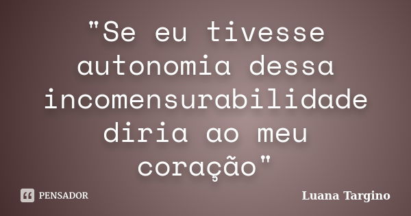 "Se eu tivesse autonomia dessa incomensurabilidade diria ao meu coração"... Frase de Luana Targino.