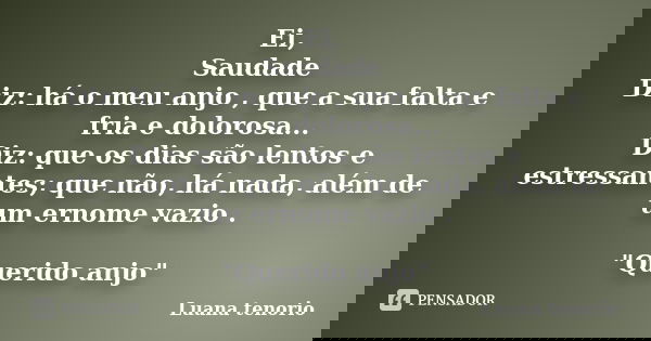 Ei, Saudade Diz: há o meu anjo , que a sua falta e fria e dolorosa... Diz: que os dias são lentos e estressantes; que não, há nada, além de um ernome vazio . &q... Frase de Luana tenorio.