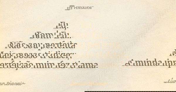 Eu, Bom! Eu... Não sou perfeita. Mais posso ti dizer; A minha inperfeição mim fez ti ama.... Frase de Luana tenorio.