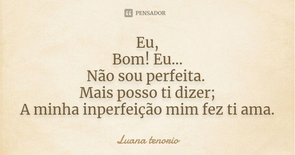 Eu, Bom! Eu... Não sou perfeita. Mais posso ti dizer; A minha inperfeição mim fez ti ama.... Frase de Luana tenorio.