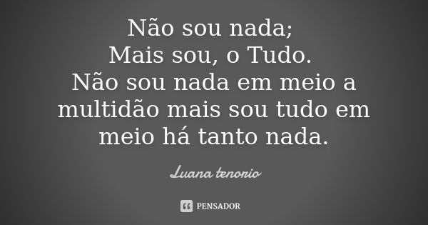 Não sou nada; Mais sou, o Tudo. Não sou nada em meio a multidão mais sou tudo em meio há tanto nada.... Frase de Luana tenorio.