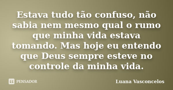 Estava tudo tão confuso, não sabia nem mesmo qual o rumo que minha vida estava tomando. Mas hoje eu entendo que Deus sempre esteve no controle da minha vida.... Frase de Luana Vasconcelos.