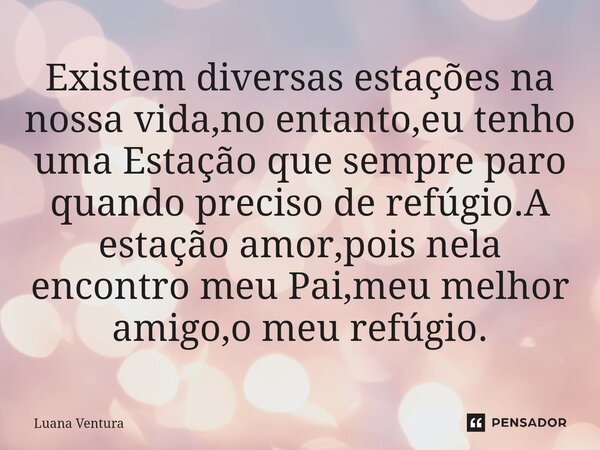 ⁠Existem diversas estações na nossa vida,no entanto,eu tenho uma Estação que sempre paro quando preciso de refúgio.A estação amor,pois nela encontro meu Pai,meu... Frase de Luana Ventura.