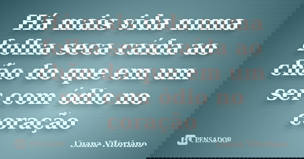 Há mais vida numa folha seca caída ao chão do que em um ser com ódio no coração... Frase de Luana Vitoriano.