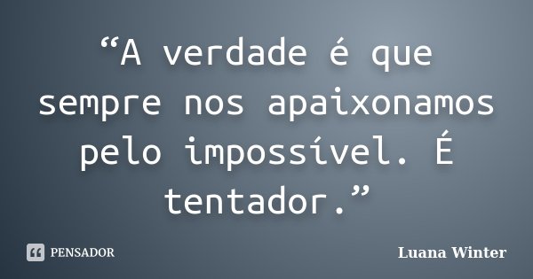 “A verdade é que sempre nos apaixonamos pelo impossível. É tentador.”... Frase de Luana Winter.