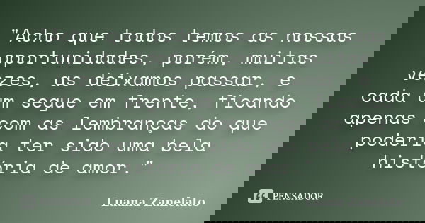 "Acho que todos temos as nossas oportunidades, porém, muitas vezes, as deixamos passar, e cada um segue em frente, ficando apenas com as lembranças do que ... Frase de Luana Zanelato.