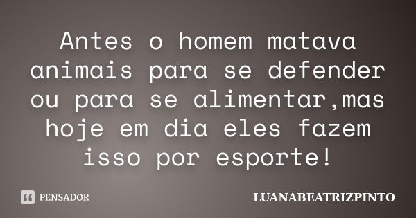 Antes o homem matava animais para se defender ou para se alimentar,mas hoje em dia eles fazem isso por esporte!... Frase de LUANABEATRIZPINTO.