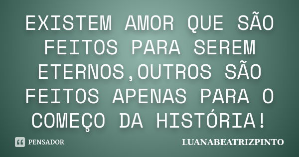 EXISTEM AMOR QUE SÃO FEITOS PARA SEREM ETERNOS,OUTROS SÃO FEITOS APENAS PARA O COMEÇO DA HISTÓRIA!... Frase de LUANABEATRIZPINTO.