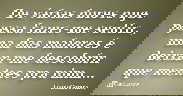 De várias dores que possa fazer-me sentir, uma das maiores é deixar-me descobrir que mentes pra mim...... Frase de LuanaGomes.