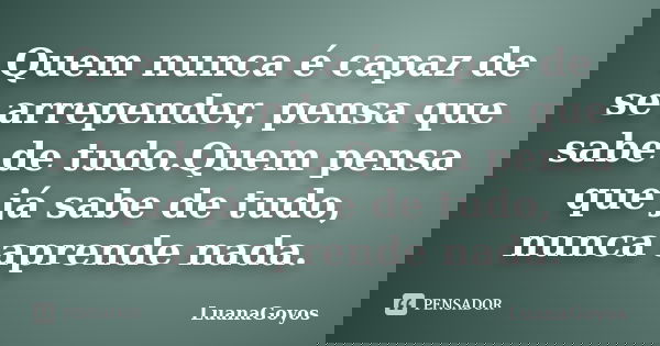 Quem nunca é capaz de se arrepender, pensa que sabe de tudo.Quem pensa que já sabe de tudo, nunca aprende nada.... Frase de LuanaGoyos.