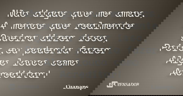 Não digas que me amas, A menos que realmente Queira dizer isso, Pois,eu poderia fazer Algo louco como Acreditar!... Frase de Luanaps.