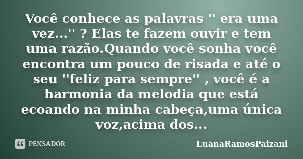 Você conhece as palavras '' era uma vez...'' ? Elas te fazem ouvir e tem uma razão.Quando você sonha você encontra um pouco de risada e até o seu ''feliz para s... Frase de LuanaRamosPaizani.