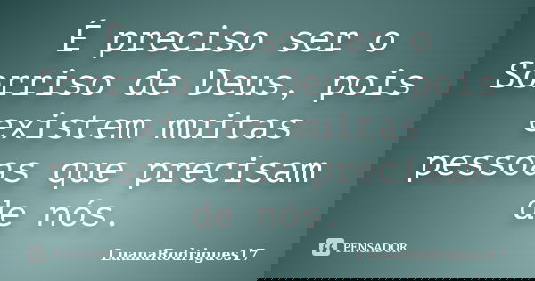 É preciso ser o Sorriso de Deus, pois existem muitas pessoas que precisam de nós.... Frase de LuanaRodrigues17.