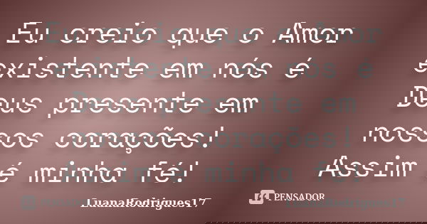 Eu creio que o Amor existente em nós é Deus presente em nossos corações! Assim é minha fé!... Frase de LuanaRodrigues17.