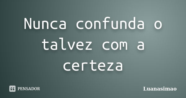 Nunca confunda o talvez com a certeza... Frase de Luanasimao.