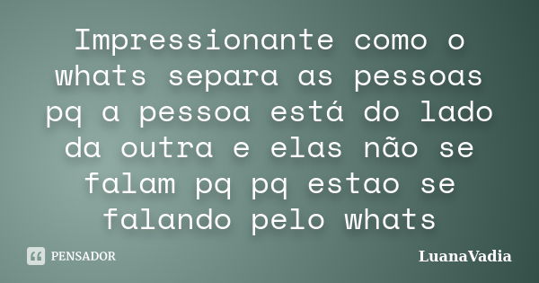 Impressionante como o whats separa as pessoas pq a pessoa está do lado da outra e elas não se falam pq pq estao se falando pelo whats... Frase de LuanaVadia.