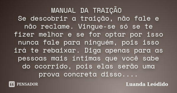 MANUAL DA TRAIÇÃO Se descobrir a traição, não fale e não reclame. Vingue-se só se te fizer melhor e se for optar por isso nunca fale para ninguém, pois isso irá... Frase de Luanda Leódido.