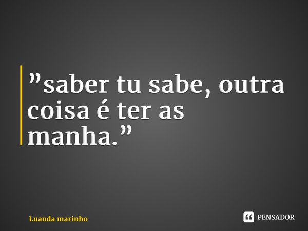 ⁠”saber tu sabe, outra coisa é ter as manha.”... Frase de Luanda marinho.