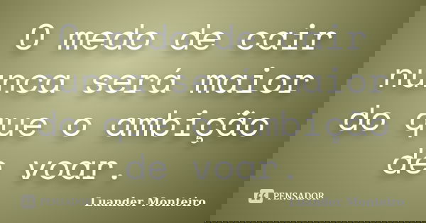 O medo de cair nunca será maior do que o ambição de voar.... Frase de Luander Monteiro.