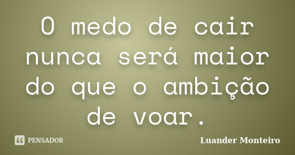 O medo de cair nunca será maior do que o ambição de voar.... Frase de Luander Monteiro.