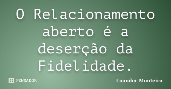 O Relacionamento aberto é a deserção da Fidelidade.... Frase de Luander Monteiro.