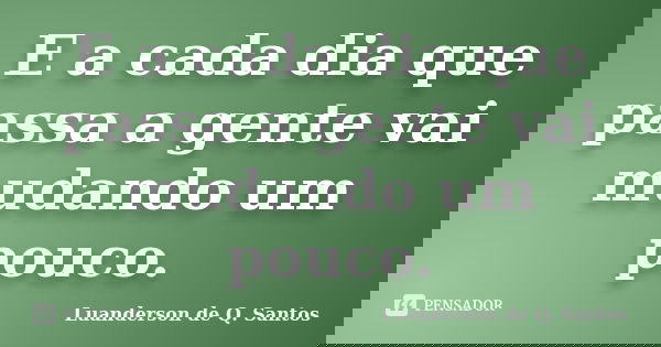 E a cada dia que passa a gente vai mudando um pouco.... Frase de Luanderson de Q. Santos.