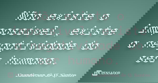 Não existe o impossível, existe a negatividade do ser humano.... Frase de Luanderson de Q. Santos.