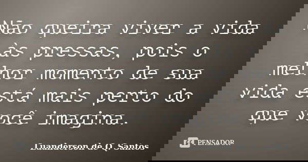 Não queira viver a vida às pressas, pois o melhor momento de sua vida está mais perto do que você imagina.... Frase de Luanderson de Q. Santos.
