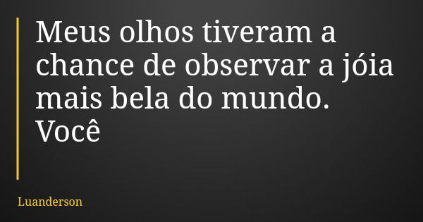 Meus olhos tiveram a chance de observar a jóia mais bela do mundo. Você... Frase de Luanderson.